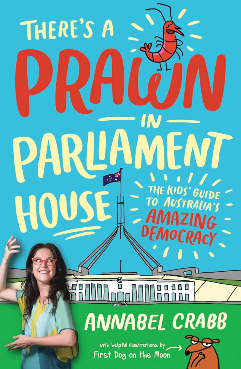There&rsquo;s a Prawn in Parliament House: The Kids&rsquo; Guide to Australia&rsquo;s Amazing Democracy, written by Annabel Crabb, illustrated by First Dog on the Moon.